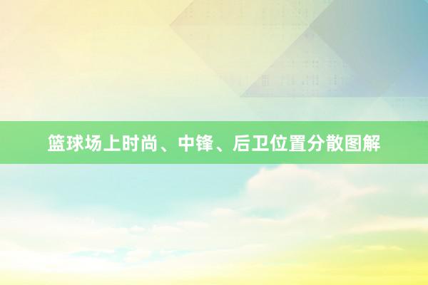 篮球场上时尚、中锋、后卫位置分散图解