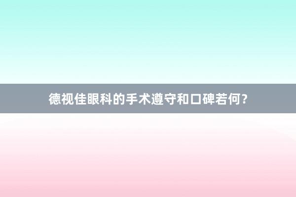 德视佳眼科的手术遵守和口碑若何？